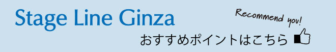 Stage Line Ginza おすすめポイントはこちら