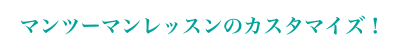 マンツーマンレッスンのカスタマイズ!